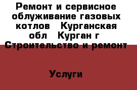 Ремонт и сервисное облуживание газовых котлов - Курганская обл., Курган г. Строительство и ремонт » Услуги   . Курганская обл.